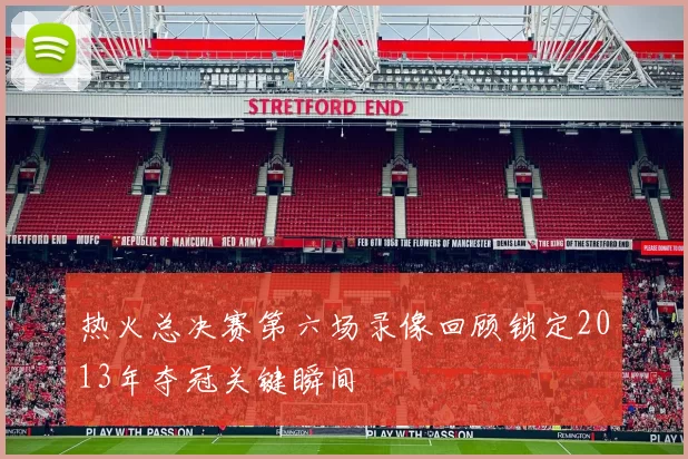 热火总决赛第六场录像回顾锁定2013年夺冠关键瞬间