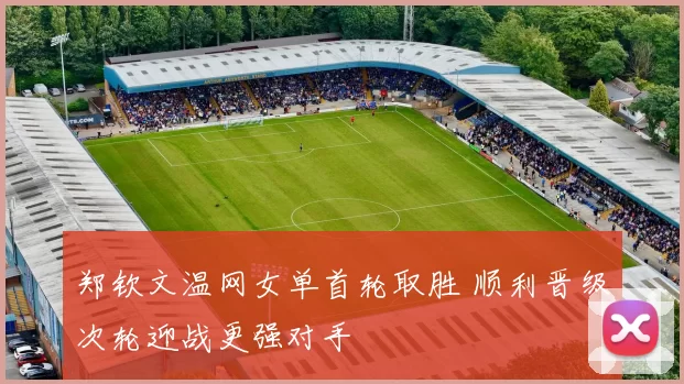 郑钦文温网女单首轮取胜 顺利晋级次轮迎战更强对手