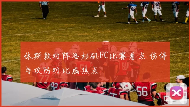休斯敦对阵洛杉矶FC比赛看点 伤停与攻防对比成焦点