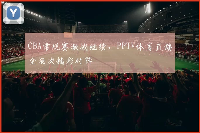 CBA常规赛激战继续，PPTV体育直播全场次精彩对阵