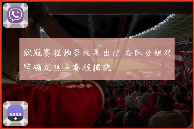 欧冠赛程抽签结果出炉 各队分组对阵确定焦点赛程揭晓