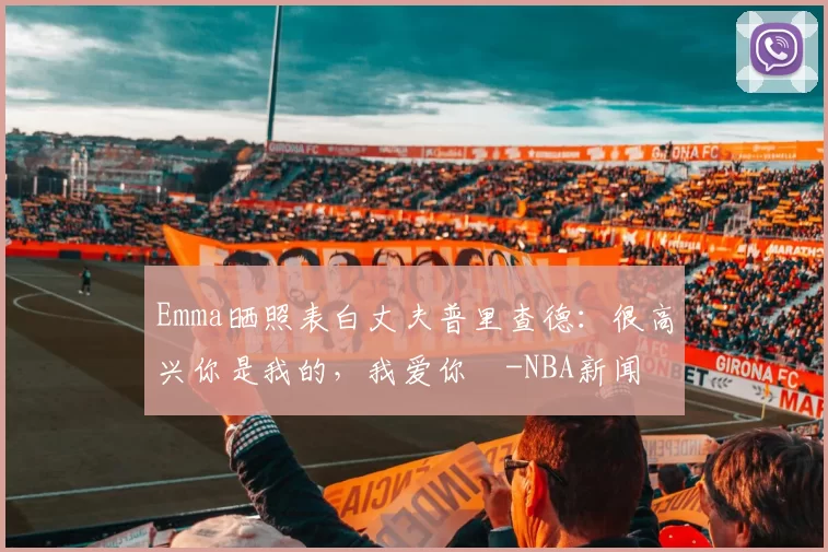 Emma晒照表白丈夫普里查德:很高兴你是我的,我爱你️-NBA新闻