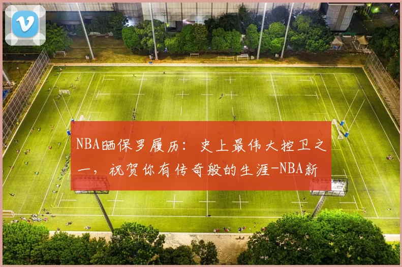 NBA晒保罗履历：史上最伟大控卫之一，祝贺你有传奇般的生涯-NBA新闻