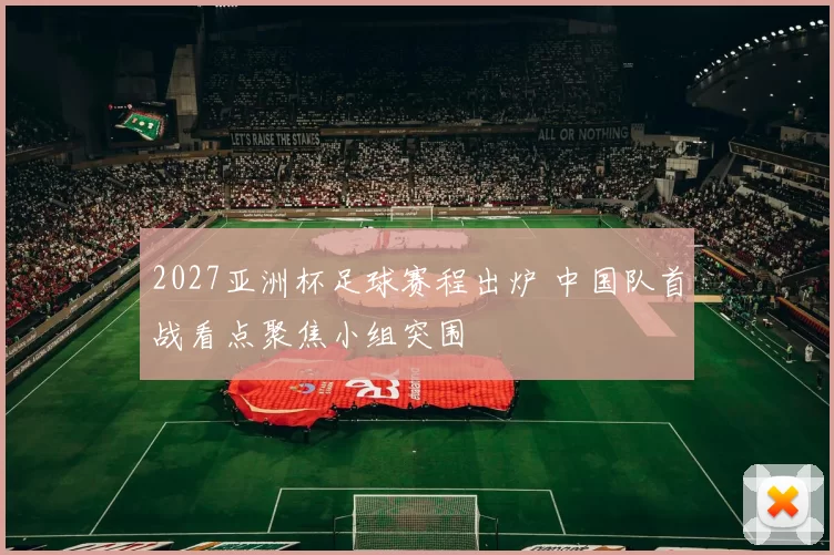 2027亚洲杯足球赛程出炉 中国队首战看点聚焦小组突围