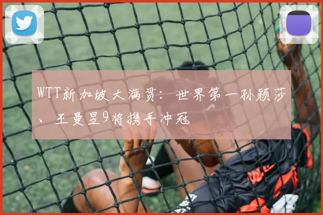 WTT新加坡大满贯：世界第一孙颖莎、王曼昱9将携手冲冠