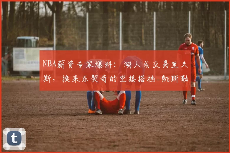 NBA薪资专家爆料：湖人或交易里夫斯，换来东契奇的空接搭档_凯斯勒_1_爵士