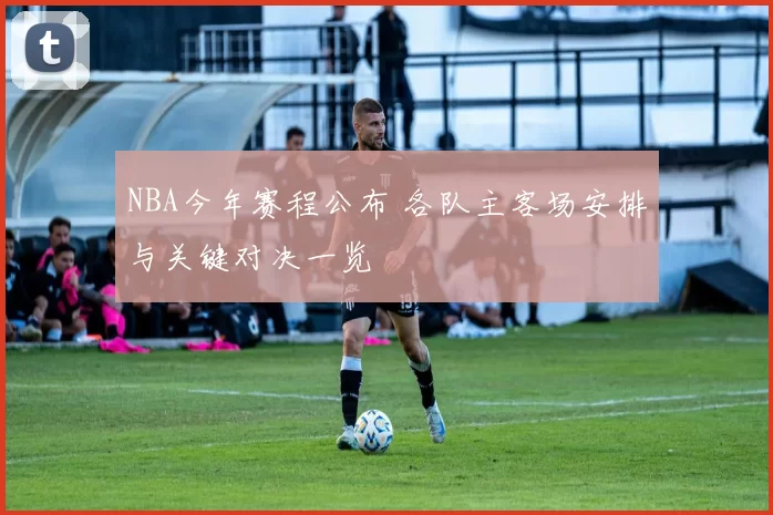 NBA今年赛程公布 各队主客场安排与关键对决一览