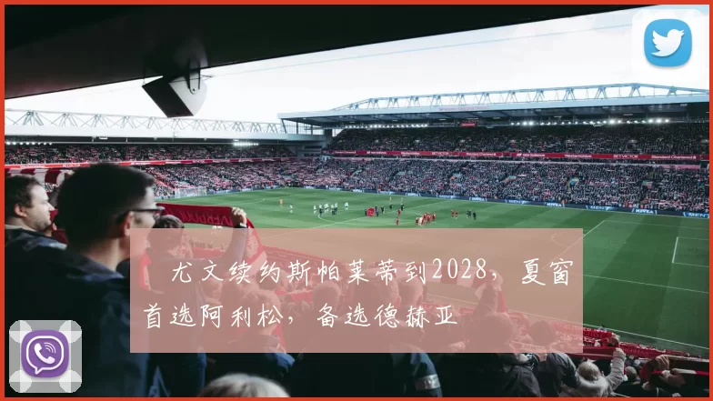 ​尤文续约斯帕莱蒂到2028，夏窗首选阿利松，备选德赫亚