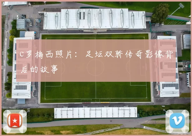 c罗梅西照片:足坛双骄传奇影像背后的故事