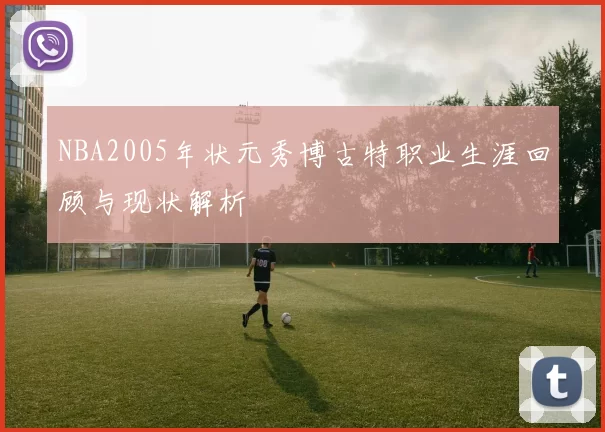 NBA2005年状元秀博古特职业生涯回顾与现状解析