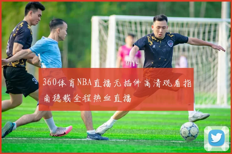 360体育NBA直播无插件高清观看指南稳载全程热血直播