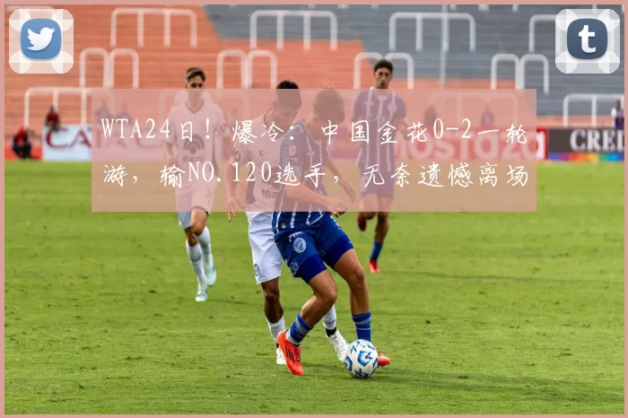 WTA24日!爆冷:中国金花0-2一轮游,输NO.120选手,无奈遗憾离场