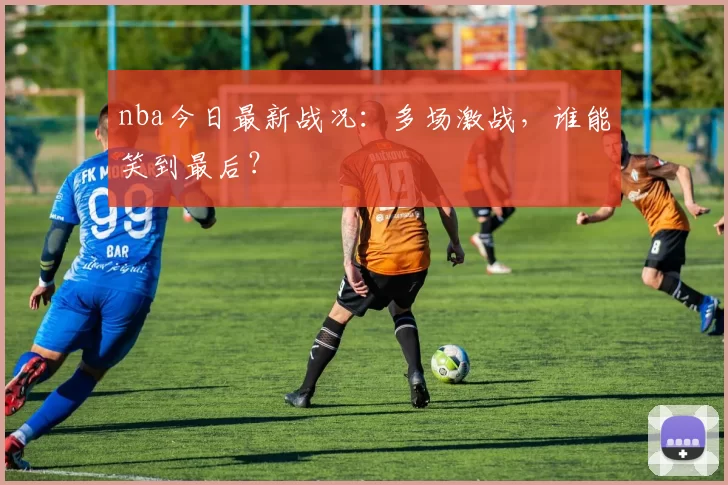 nba今日最新战况：多场激战，谁能笑到最后？