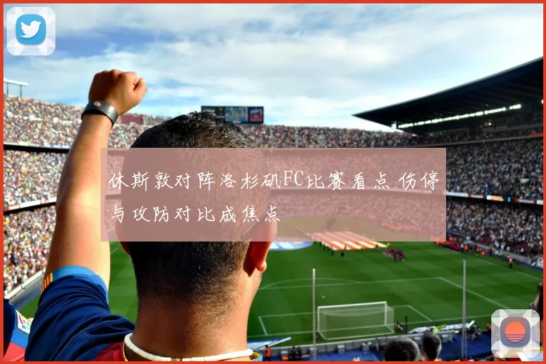 休斯敦对阵洛杉矶FC比赛看点 伤停与攻防对比成焦点