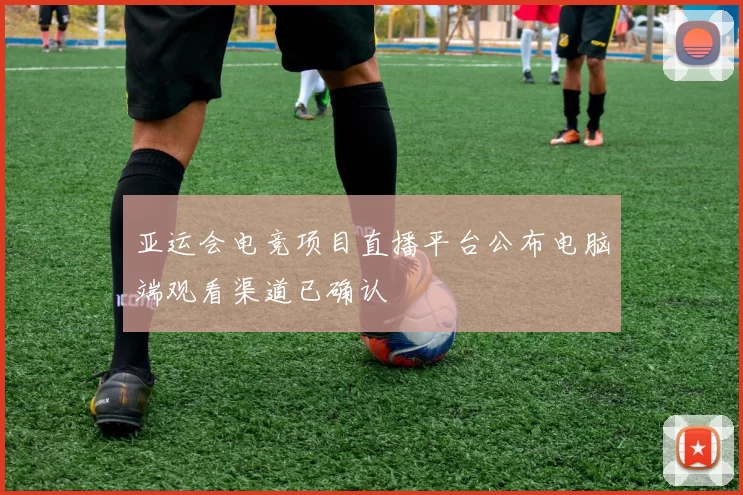 亚运会电竞项目直播平台公布电脑端观看渠道已确认