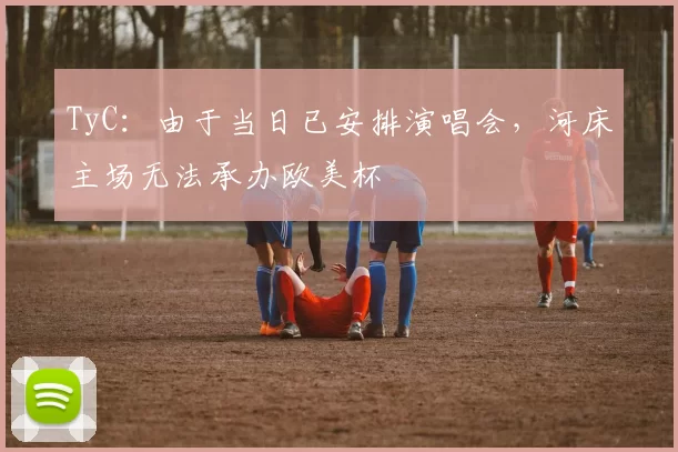 TyC：由于当日已安排演唱会，河床主场无法承办欧美杯
