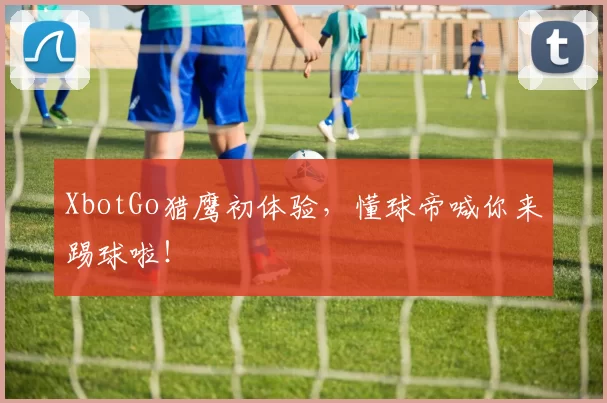 XbotGo猎鹰初体验，懂球帝喊你来踢球啦！