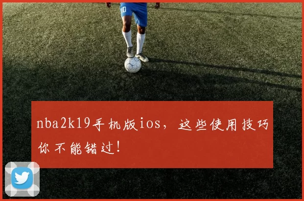 nba2k19手机版ios，这些使用技巧你不能错过！