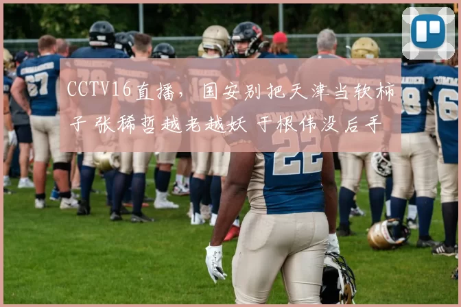 CCTV16直播，国安别把天津当软柿子 张稀哲越老越妖 于根伟没后手