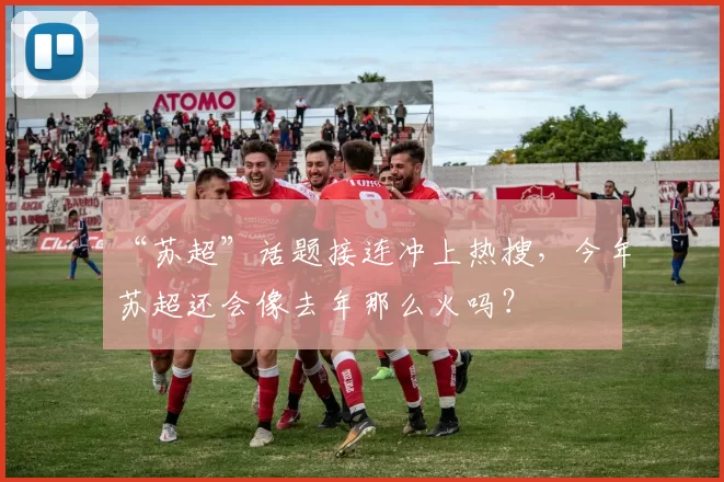 “苏超”话题接连冲上热搜，今年苏超还会像去年那么火吗？