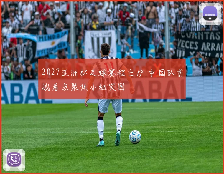 2027亚洲杯足球赛程出炉 中国队首战看点聚焦小组突围