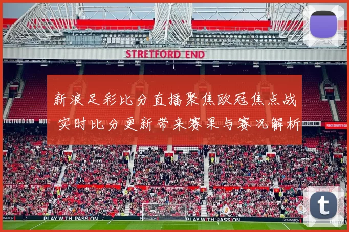 新浪足彩比分直播聚焦欧冠焦点战 实时比分更新带来赛果与赛况解析