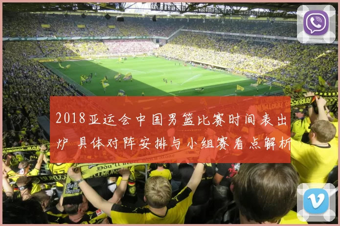 2018亚运会中国男篮比赛时间表出炉 具体对阵安排与小组赛看点解析