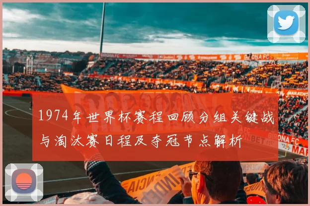 1974年世界杯赛程回顾分组关键战与淘汰赛日程及夺冠节点解析