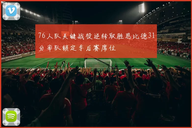 76人队关键战役逆转取胜恩比德31分率队锁定季后赛席位