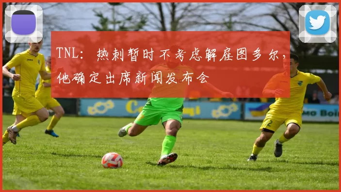 TNL：热刺暂时不考虑解雇图多尔，他确定出席新闻发布会