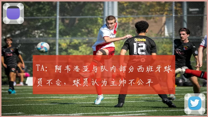 TA：阿韦洛亚与队内部分西班牙球员不合，球员认为主帅不公平
