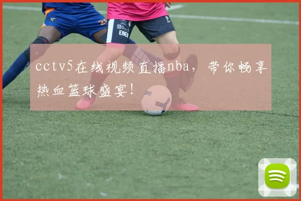 cctv5在线视频直播nba，带你畅享热血篮球盛宴！