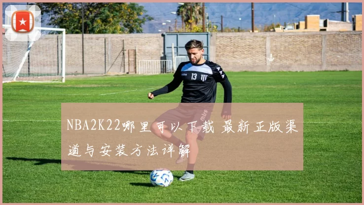 NBA2K22哪里可以下载 最新正版渠道与安装方法详解
