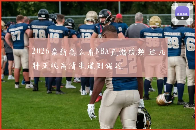 2026最新怎么看NBA直播视频 这几种正规高清渠道别错过
