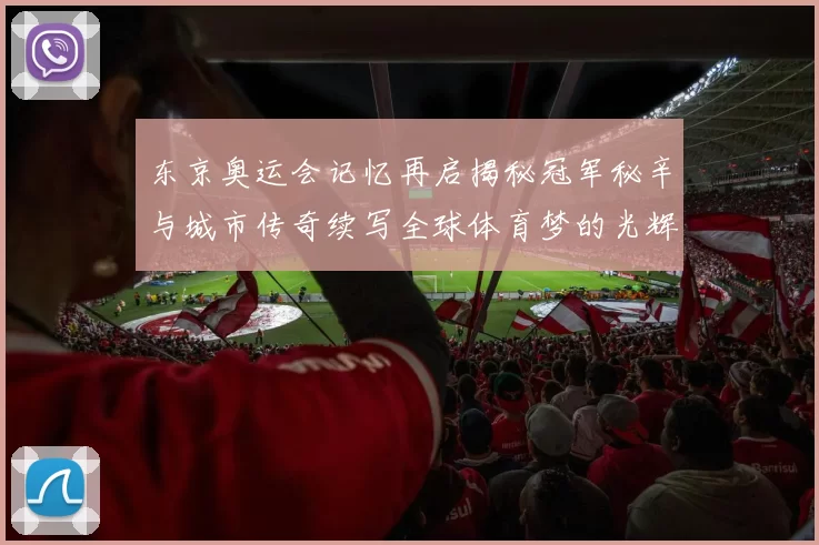 东京奥运会记忆再启揭秘冠军秘辛与城市传奇续写全球体育梦的光辉