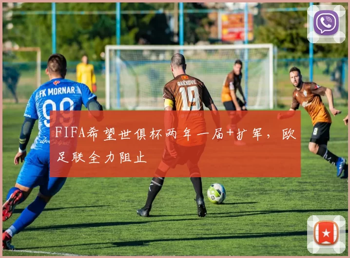 FIFA希望世俱杯两年一届+扩军，欧足联全力阻止