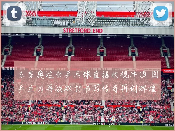 东京奥运会乒乓球直播收视冲顶 国乒主力再战双打书写传奇再创辉煌