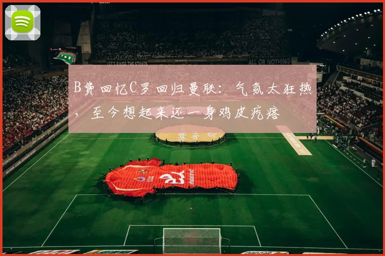 B费回忆C罗回归曼联：气氛太狂热，至今想起来还一身鸡皮疙瘩