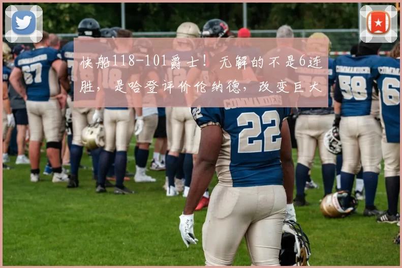 快船118-101爵士！无解的不是6连胜，是哈登评价伦纳德，改变巨大