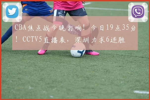 CBA焦点战今晚打响!今日19点35分!CCTV5直播表,深圳力求6连胜