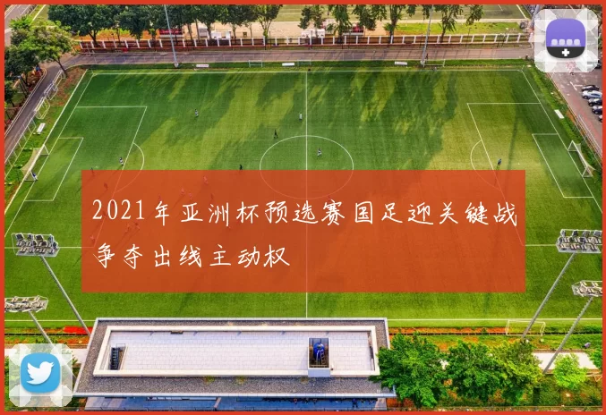 2021年亚洲杯预选赛国足迎关键战争夺出线主动权