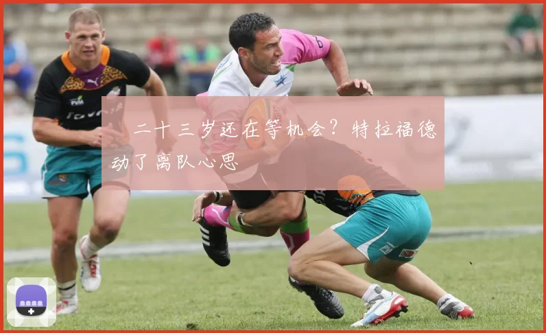 ​二十三岁还在等机会？特拉福德动了离队心思