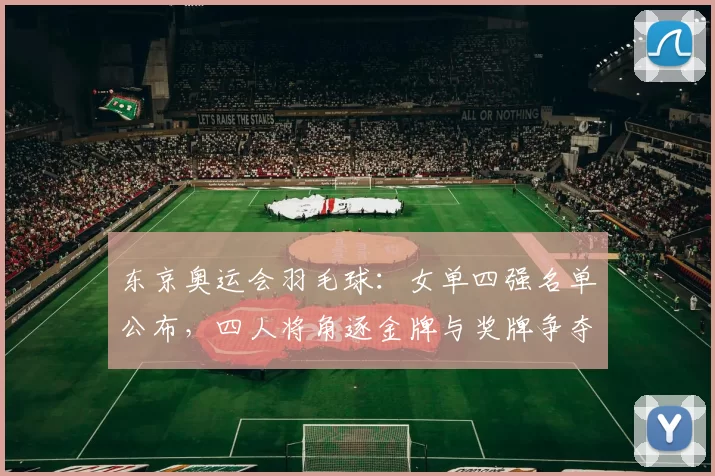 东京奥运会羽毛球:女单四强名单公布,四人将角逐金牌与奖牌争夺看点