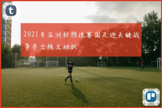 2021年亚洲杯预选赛国足迎关键战争夺出线主动权