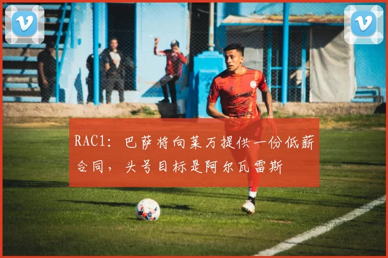 RAC1：巴萨将向莱万提供一份低薪合同，头号目标是阿尔瓦雷斯
