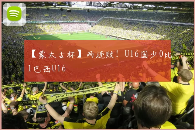 【蒙太古杯】两连败！U16国少0比1巴西U16