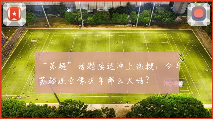 “苏超”话题接连冲上热搜,今年苏超还会像去年那么火吗?