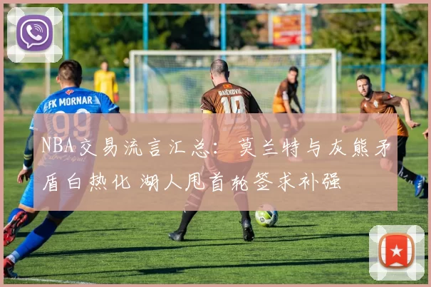 NBA交易流言汇总：莫兰特与灰熊矛盾白热化 湖人甩首轮签求补强