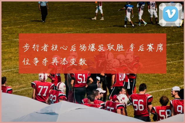 步行者核心后场爆发取胜 季后赛席位争夺再添变数