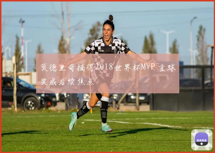 莫德里奇摘得2018世界杯MVP 金球奖成后续焦点